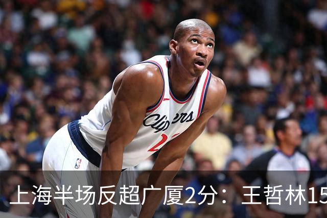 上海半场反超广厦2分：王哲林15+7压哨补篮 胡金秋12分布朗18分