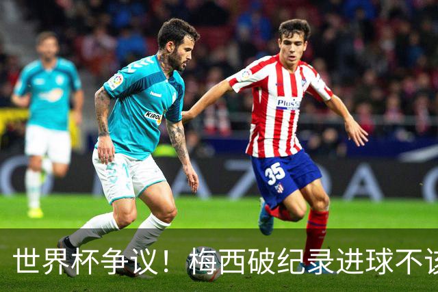 世界杯争议！梅西破纪录进球不该算！曼联传奇怒喷：VAR 全瞎了！