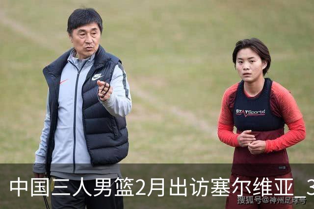 中国三人男篮2月出访塞尔维亚 3月冲击亚洲杯