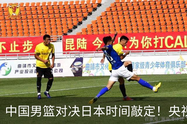 中国男篮对决日本时间敲定！央视CCTV5+直播，要是想3杀敌手需做3点调动