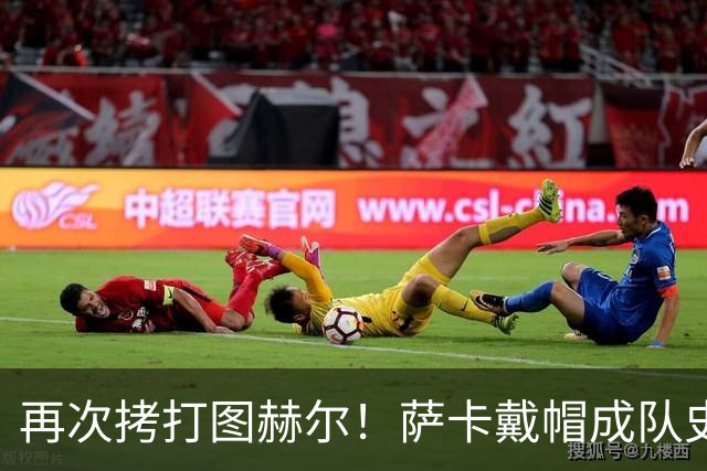 再次拷打图赫尔！萨卡戴帽成队史第4人 半决赛1分钟没踢