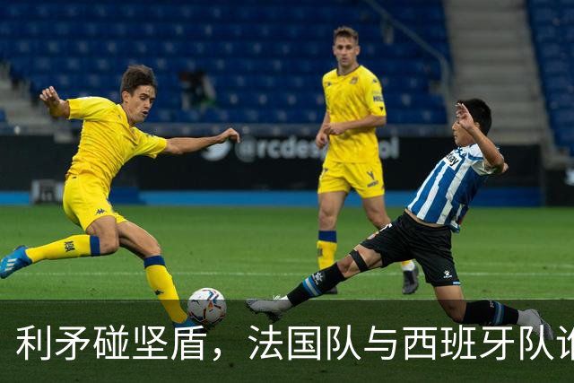 利矛碰坚盾，法国队与西班牙队谁更胜一筹？