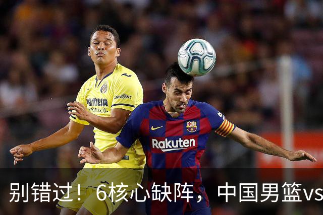 别错过！6核心缺阵，中国男篮vs喀麦隆，对方双NBA球员成最大考验