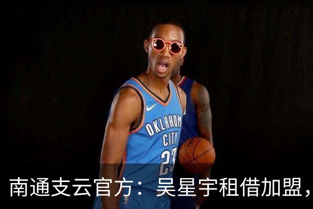南通支云官方：吴星宇租借加盟，出自鲁能青训体系曾留洋巴西
