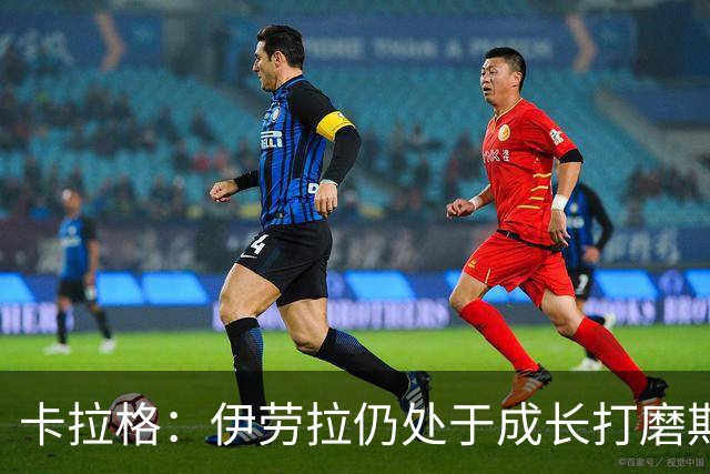卡拉格：伊劳拉仍处于成长打磨期，聘请他有点像当年挖来罗杰斯