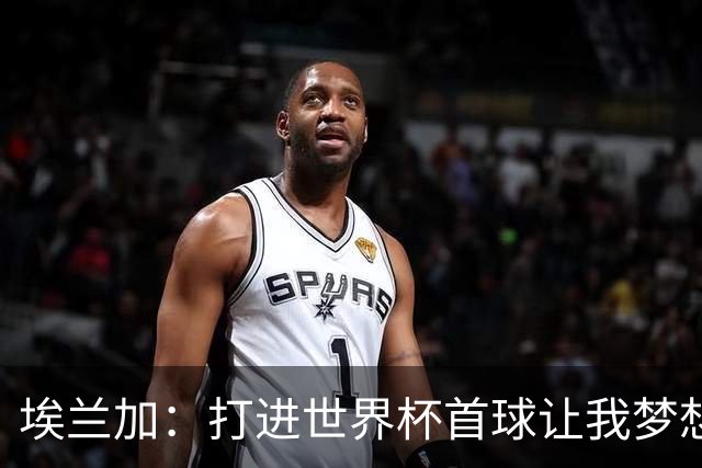 埃兰加：打进世界杯首球让我梦想成真，会努力尝试进入首发阵容