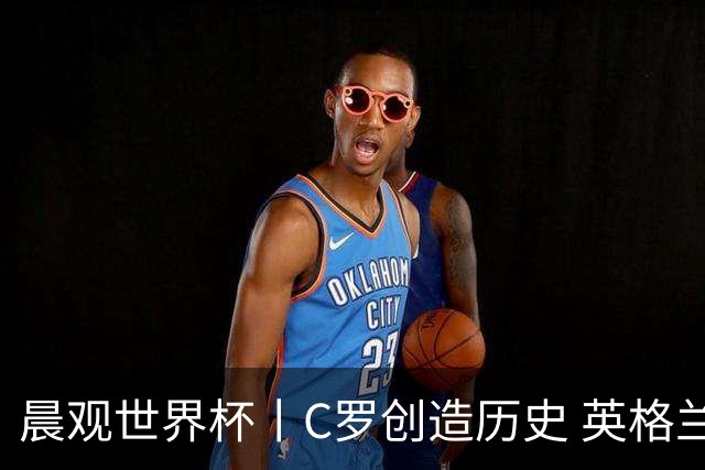 晨观世界杯丨C罗创造历史 英格兰苦战无果