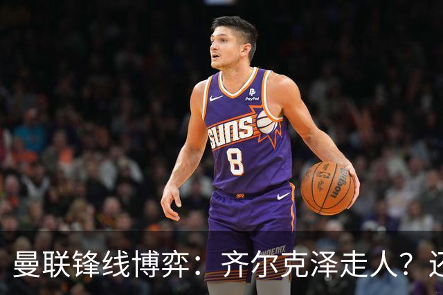 曼联锋线博弈：齐尔克泽走人？还是押注18岁小将？