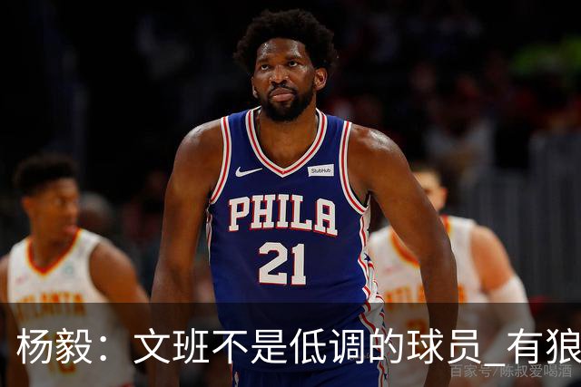 杨毅：文班不是低调的球员 有狼性 像贫民窟出来的小孩 有饥饿感