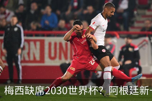 梅西缺席2030世界杯？阿根廷新一代领袖已浮出水面