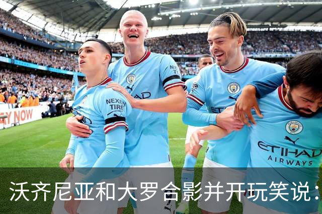 沃齐尼亚和大罗合影并开玩笑说：你肯定能在我身上进很多球