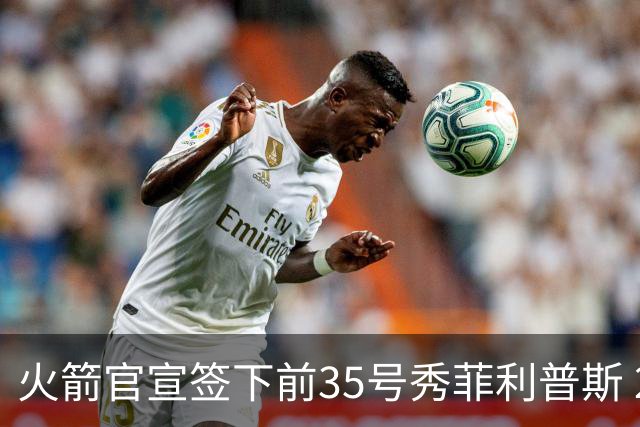 火箭官宣签下前35号秀菲利普斯 22岁前锋获无保障合同