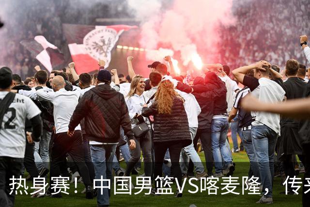 热身赛！中国男篮VS喀麦隆，传来3好消息1坏消息，郭士强迎强援