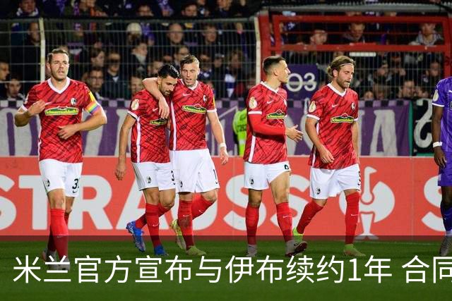 米兰官方宣布与伊布续约1年 合同到期时他接近42岁