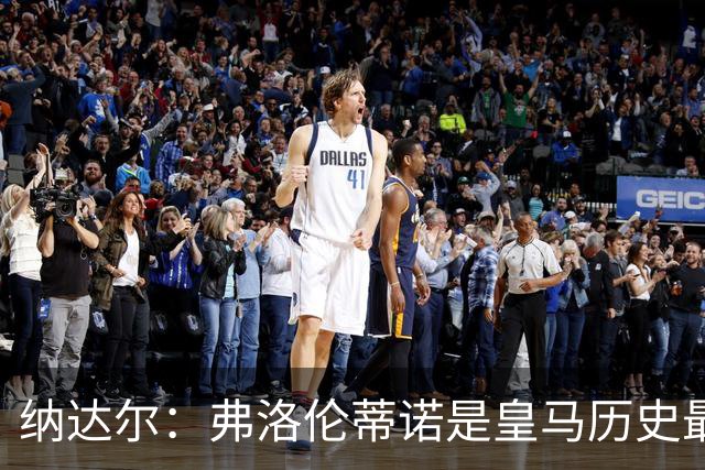 纳达尔：弗洛伦蒂诺是皇马历史最出色的主席，他的使命还没结束