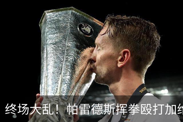 终场大乱！帕雷德斯挥拳殴打加维吃到红牌，阿根廷输球失控斗殴引众怒