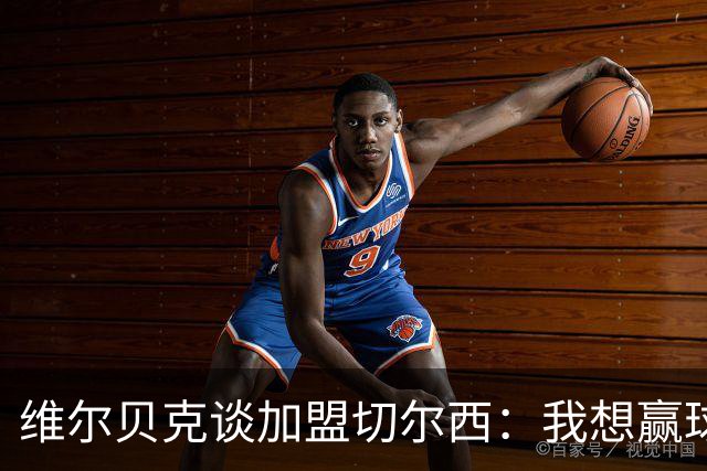 维尔贝克谈加盟切尔西：我想赢球，想进步；我的经验能帮年轻球员