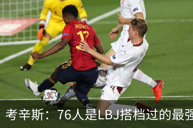 考辛斯：76人是LBJ搭档过的最强阵容 帕森斯：比热火三巨头还强