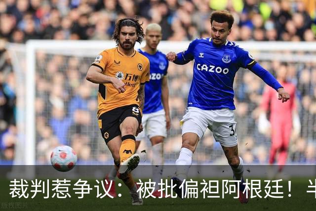 裁判惹争议：被批偏袒阿根廷！半场0射门9犯规，决赛创下尴尬纪录