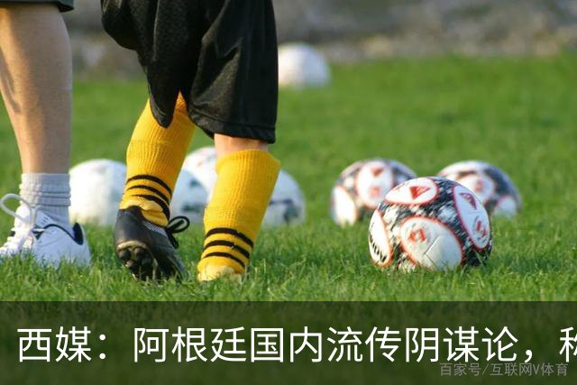 西媒：阿根廷国内流传阴谋论，称决赛前被施压要求输球