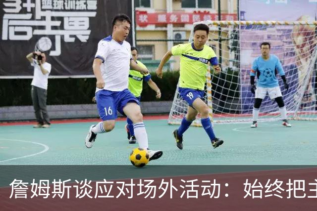 詹姆斯谈应对场外活动：始终把主要的事情放在首位 不逃避训练