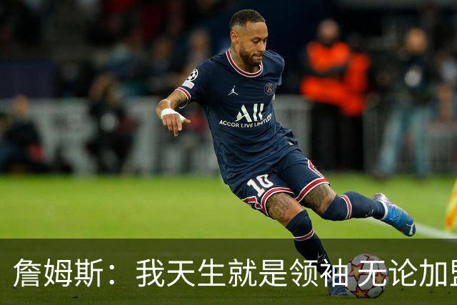 詹姆斯：我天生就是领袖 无论加盟哪支球队我都想为队友传授经验