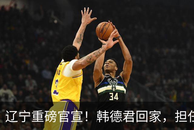 辽宁重磅官宣！韩德君回家，担任两个重要职务，球迷：终于有好消息啦