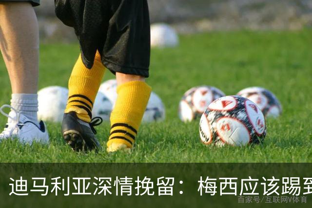 迪马利亚深情挽留：梅西应该踢到不想踢为止 希望斯卡洛尼能留任