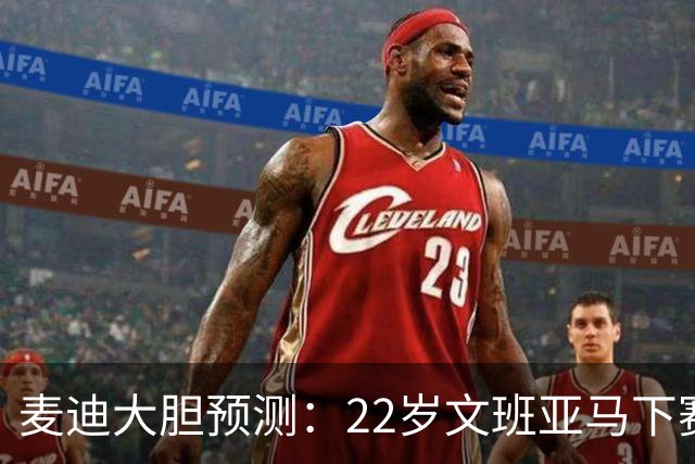麦迪大胆预测：22岁文班亚马下赛季将包揽MVP+DPOY 比肩三大传奇