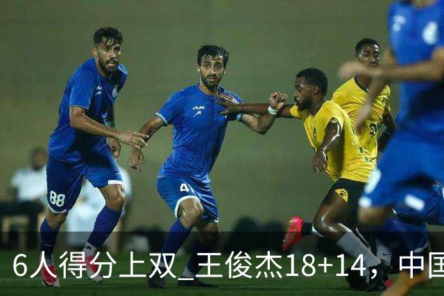 6人得分上双 王俊杰18+14，中国男篮全民皆兵首战告捷 年轻人燃爆了