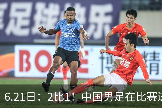 6.21日：2比1！中国男足在比赛进行到97分钟上演绝杀好戏顺利击败神秘之旅