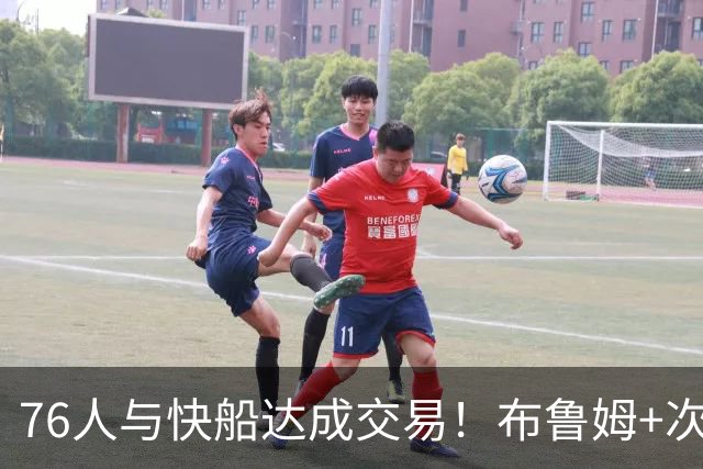 76人与快船达成交易！布鲁姆+次轮换100万美元现金 为签波普腾空间