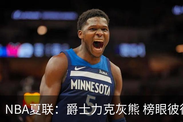 NBA夏联：爵士力克灰熊 榜眼彼得森25+12探花布泽尔18+7+4