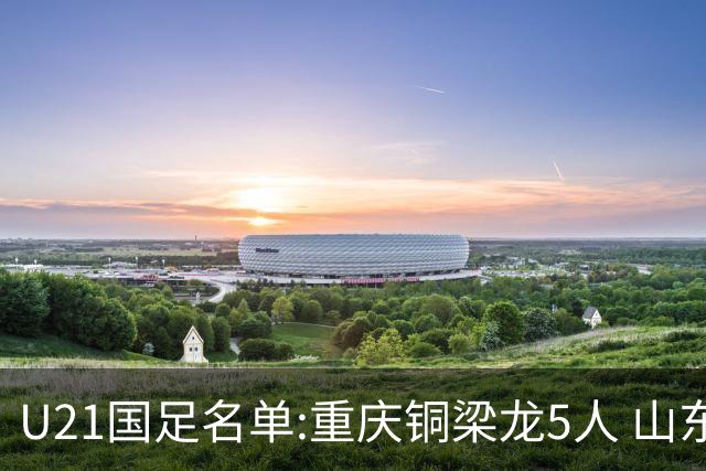 U21国足名单:重庆铜梁龙5人 山东泰山4人入选
